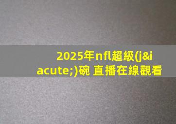 2025年nfl超級(jí)碗 直播在線觀看